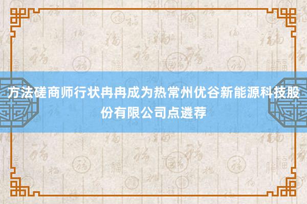 方法磋商师行状冉冉成为热常州优谷新能源科技股份有限公司点遴荐