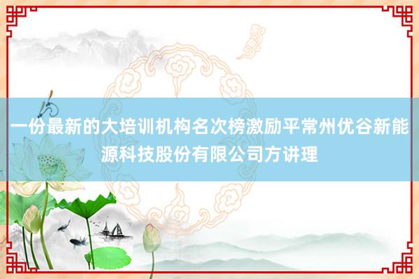一份最新的大培训机构名次榜激励平常州优谷新能源科技股份有限公司方讲理